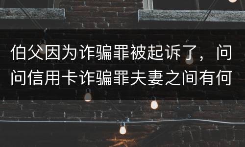 伯父因为诈骗罪被起诉了，问问信用卡诈骗罪夫妻之间有何规定