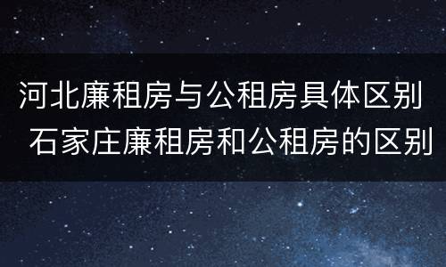 河北廉租房与公租房具体区别 石家庄廉租房和公租房的区别