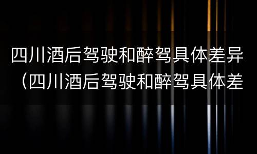 四川酒后驾驶和醉驾具体差异（四川酒后驾驶和醉驾具体差异在哪里）