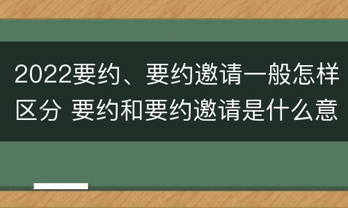 2022要约、要约邀请一般怎样区分 要约和要约邀请是什么意思
