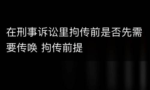 在刑事诉讼里拘传前是否先需要传唤 拘传前提