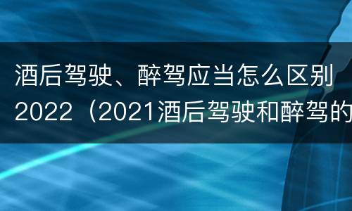 酒后驾驶、醉驾应当怎么区别2022（2021酒后驾驶和醉驾的区别）