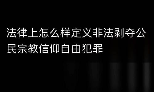 法律上怎么样定义非法剥夺公民宗教信仰自由犯罪
