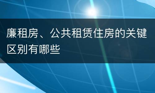 廉租房、公共租赁住房的关键区别有哪些