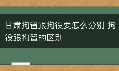 甘肃拘留跟拘役要怎么分别 拘役跟拘留的区别