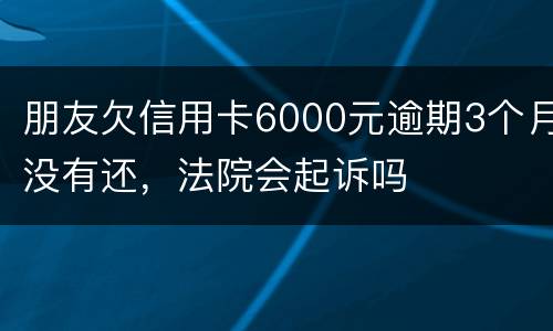 朋友欠信用卡6000元逾期3个月没有还，法院会起诉吗
