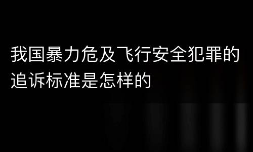 我国暴力危及飞行安全犯罪的追诉标准是怎样的