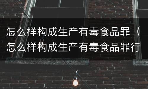 怎么样构成生产有毒食品罪（怎么样构成生产有毒食品罪行为）