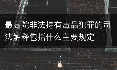 最高院非法持有毒品犯罪的司法解释包括什么主要规定