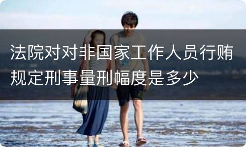法院对对非国家工作人员行贿规定刑事量刑幅度是多少