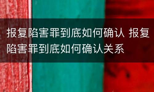 报复陷害罪到底如何确认 报复陷害罪到底如何确认关系