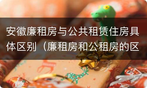 安徽廉租房与公共租赁住房具体区别（廉租房和公租房的区别在哪）