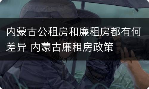 内蒙古公租房和廉租房都有何差异 内蒙古廉租房政策