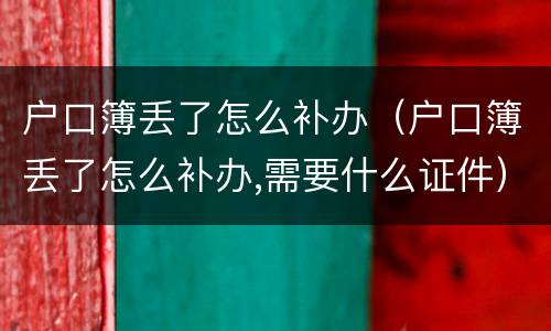 户口簿丢了怎么补办（户口簿丢了怎么补办,需要什么证件）
