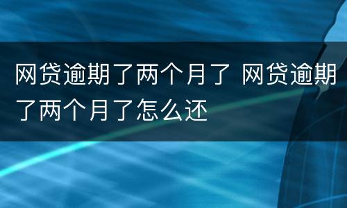 网贷逾期了两个月了 网贷逾期了两个月了怎么还