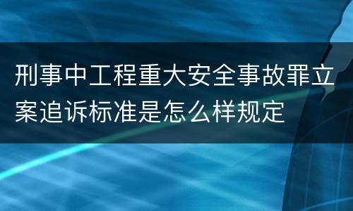 刑事中工程重大安全事故罪立案追诉标准是怎么样规定