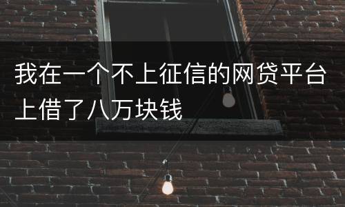 我在一个不上征信的网贷平台上借了八万块钱