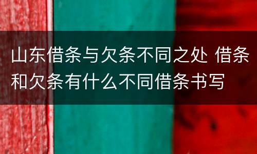 山东借条与欠条不同之处 借条和欠条有什么不同借条书写