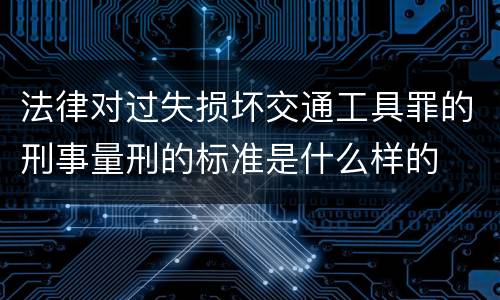 法律对过失损坏交通工具罪的刑事量刑的标准是什么样的