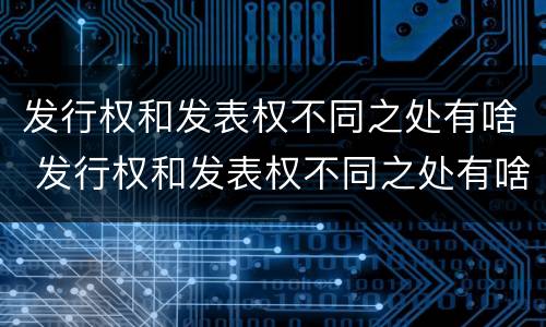 发行权和发表权不同之处有啥 发行权和发表权不同之处有啥区别