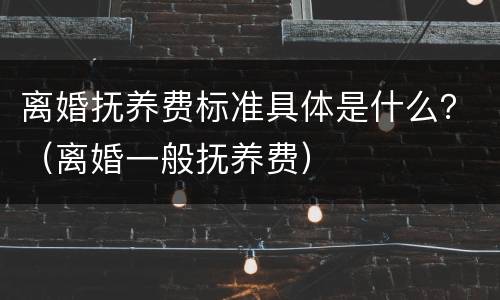 离婚抚养费标准具体是什么？（离婚一般抚养费）