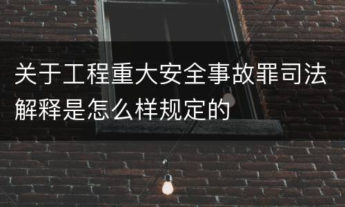 关于工程重大安全事故罪司法解释是怎么样规定的