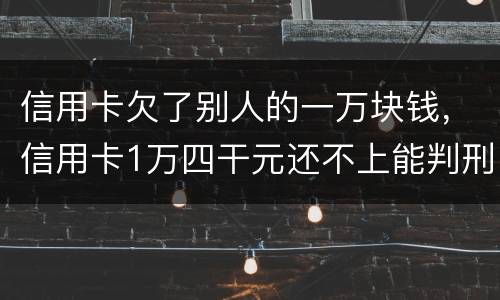 信用卡欠了别人的一万块钱，信用卡1万四干元还不上能判刑吗