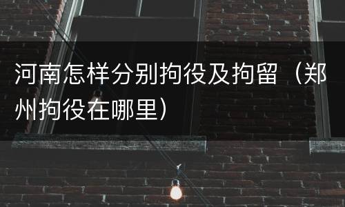 河南怎样分别拘役及拘留（郑州拘役在哪里）