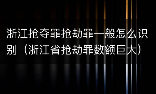 浙江抢夺罪抢劫罪一般怎么识别（浙江省抢劫罪数额巨大）