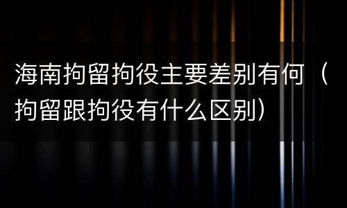 海南拘留拘役主要差别有何（拘留跟拘役有什么区别）