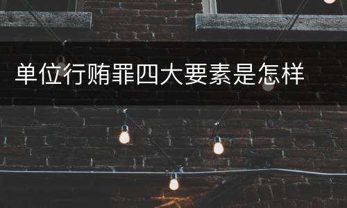 单位行贿罪四大要素是怎样