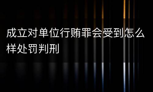 成立对单位行贿罪会受到怎么样处罚判刑