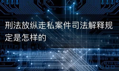 刑法放纵走私案件司法解释规定是怎样的