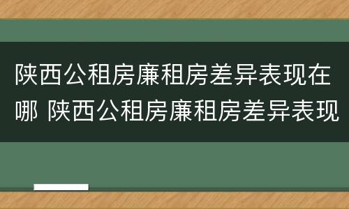 陕西公租房廉租房差异表现在哪 陕西公租房廉租房差异表现在哪些地方