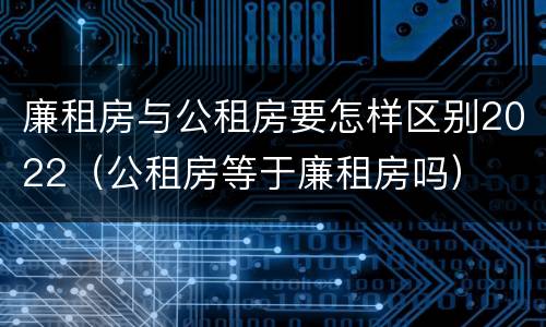 廉租房与公租房要怎样区别2022（公租房等于廉租房吗）