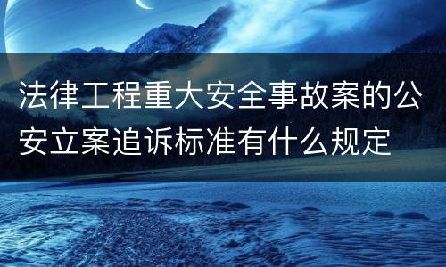 法律工程重大安全事故案的公安立案追诉标准有什么规定