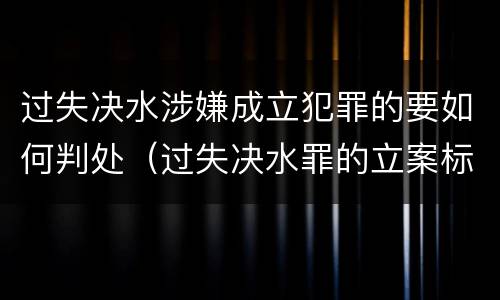 过失决水涉嫌成立犯罪的要如何判处（过失决水罪的立案标准）