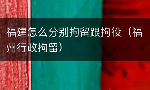 福建怎么分别拘留跟拘役（福州行政拘留）