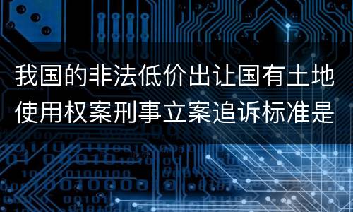 我国的非法低价出让国有土地使用权案刑事立案追诉标准是怎么样规定