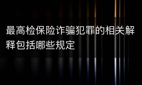 最高检保险诈骗犯罪的相关解释包括哪些规定