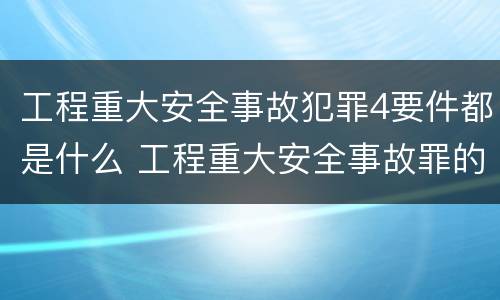工程重大安全事故犯罪4要件都是什么 工程重大安全事故罪的构成要件