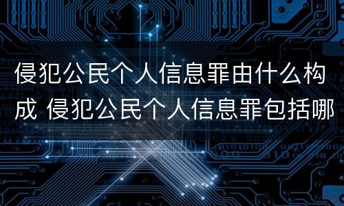 侵犯公民个人信息罪由什么构成 侵犯公民个人信息罪包括哪些信息