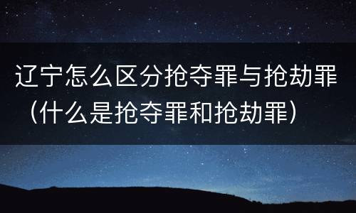 辽宁怎么区分抢夺罪与抢劫罪（什么是抢夺罪和抢劫罪）