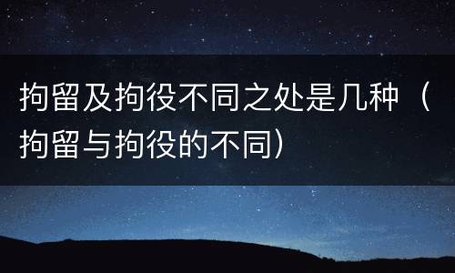 拘留及拘役不同之处是几种（拘留与拘役的不同）