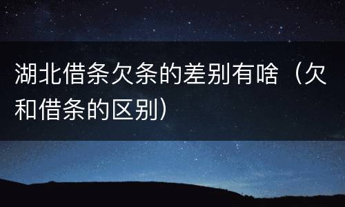 湖北借条欠条的差别有啥（欠和借条的区别）