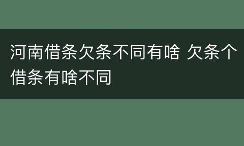 河南借条欠条不同有啥 欠条个借条有啥不同