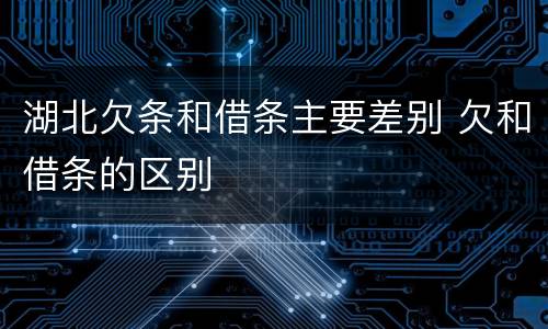 湖北欠条和借条主要差别 欠和借条的区别