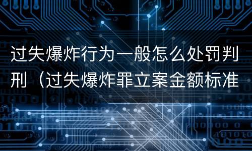 过失爆炸行为一般怎么处罚判刑（过失爆炸罪立案金额标准）