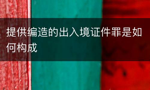 提供编造的出入境证件罪是如何构成
