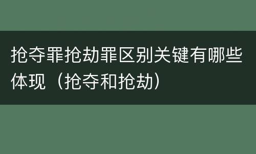 抢夺罪抢劫罪区别关键有哪些体现（抢夺和抢劫）